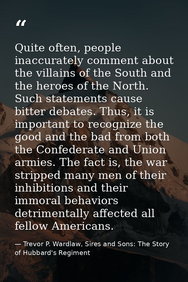 Quite often, people inaccurately comment about the villains of the South and the heroes of the North. Such statements ca — Trevor P. Wardlaw, Sires and Sons: The Story of Hubbard's Regiment