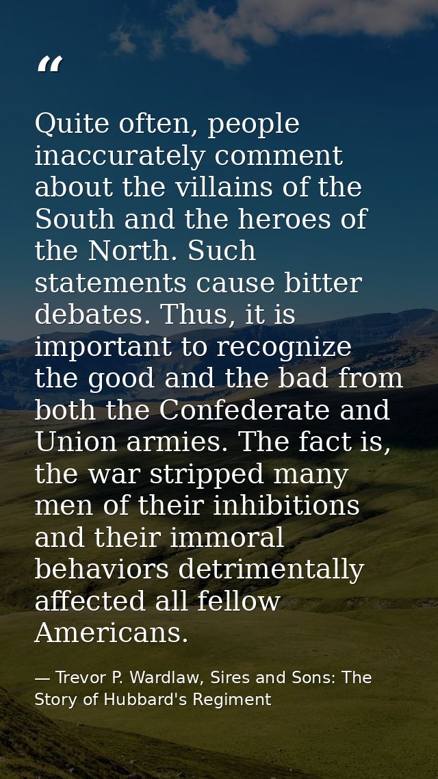 Quite often, people inaccurately comment about the villains of the South and the heroes of the North. Such statements ca — Trevor P. Wardlaw, Sires and Sons: The Story of Hubbard's Regiment