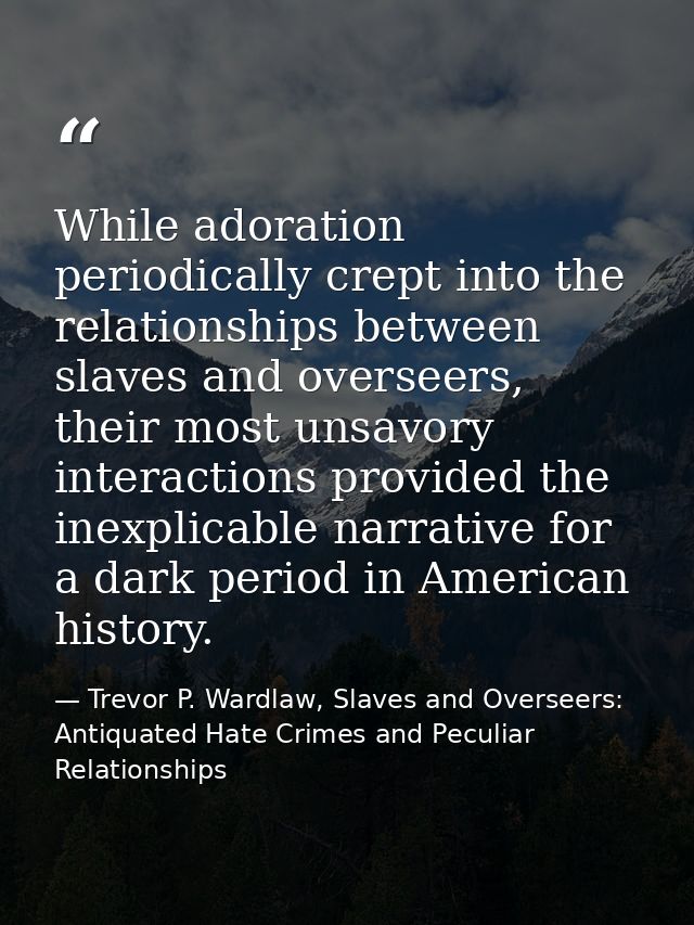 While adoration periodically crept into the relationships between slaves and overseers, their most unsavory interactions — Trevor P. Wardlaw, Slaves and Overseers: Antiquated Hate Crimes and Peculiar Relationships