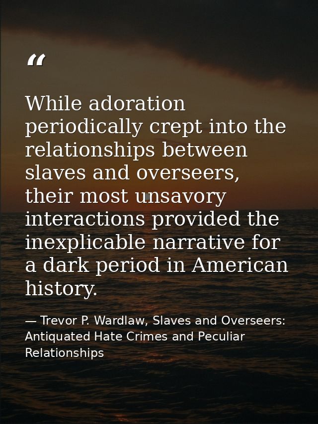 While adoration periodically crept into the relationships between slaves and overseers, their most unsavory interactions — Trevor P. Wardlaw, Slaves and Overseers: Antiquated Hate Crimes and Peculiar Relationships