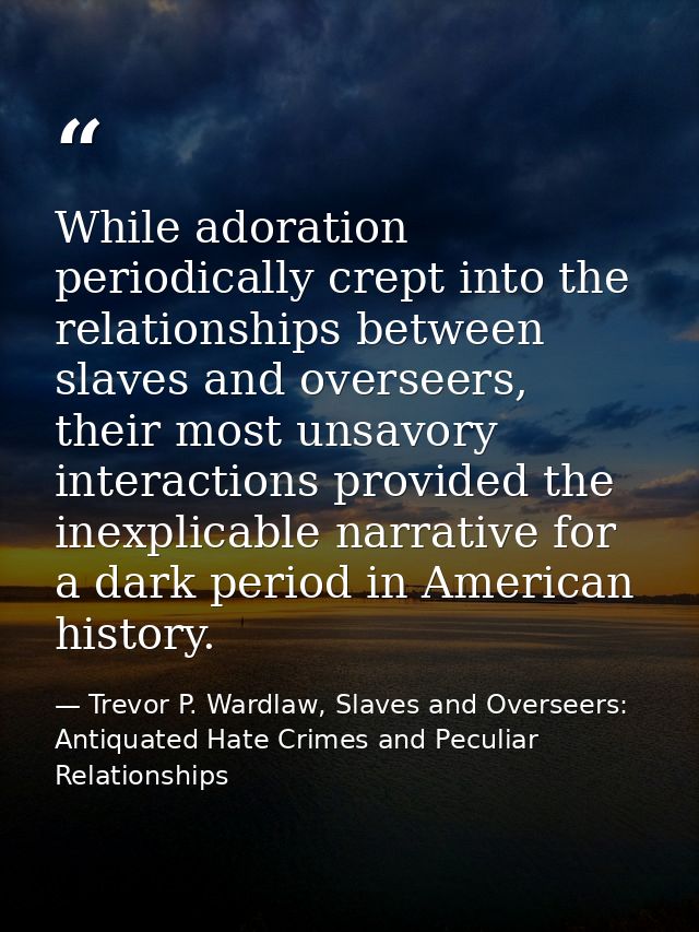 While adoration periodically crept into the relationships between slaves and overseers, their most unsavory interactions — Trevor P. Wardlaw, Slaves and Overseers: Antiquated Hate Crimes and Peculiar Relationships