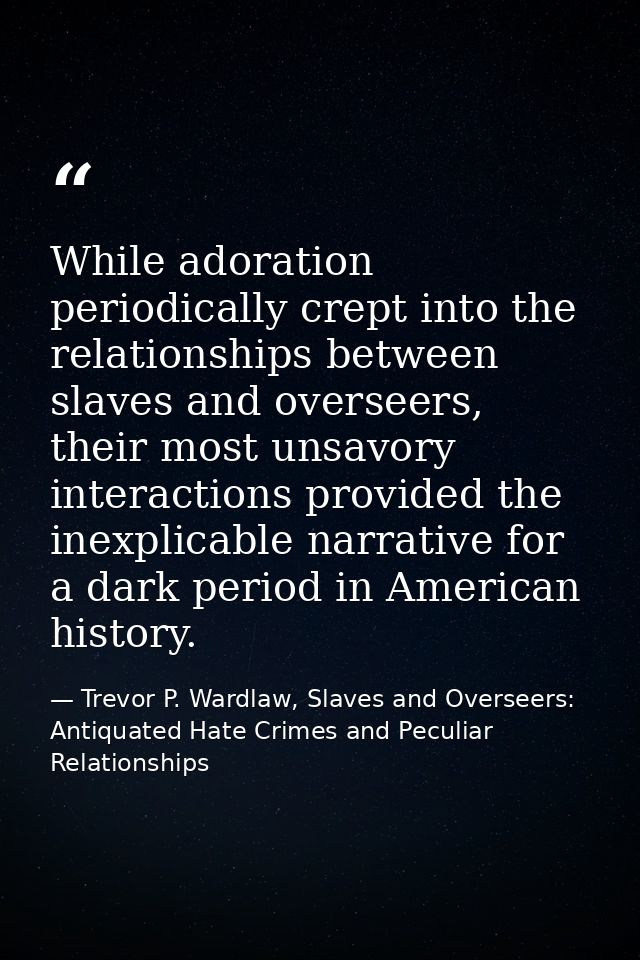 While adoration periodically crept into the relationships between slaves and overseers, their most unsavory interactions — Trevor P. Wardlaw, Slaves and Overseers: Antiquated Hate Crimes and Peculiar Relationships