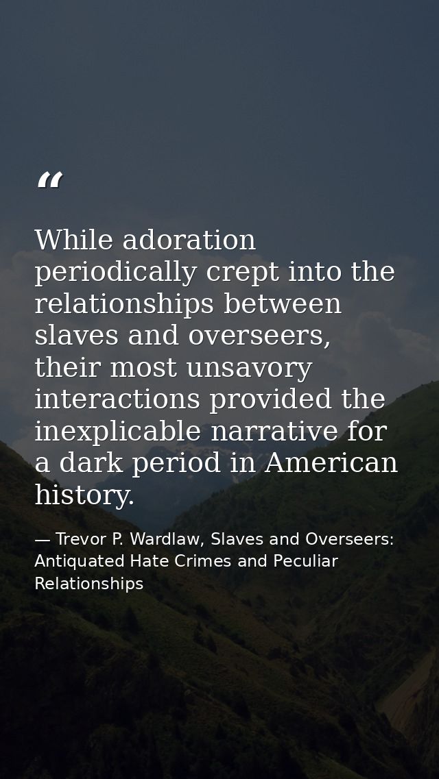 While adoration periodically crept into the relationships between slaves and overseers, their most unsavory interactions — Trevor P. Wardlaw, Slaves and Overseers: Antiquated Hate Crimes and Peculiar Relationships