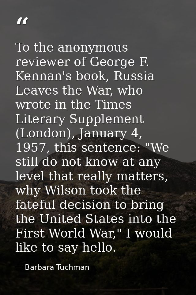 To the anonymous reviewer of George F. Kennan's book, Russia Leaves the War, who wrote in the Times Literary Supplement  — Barbara Tuchman