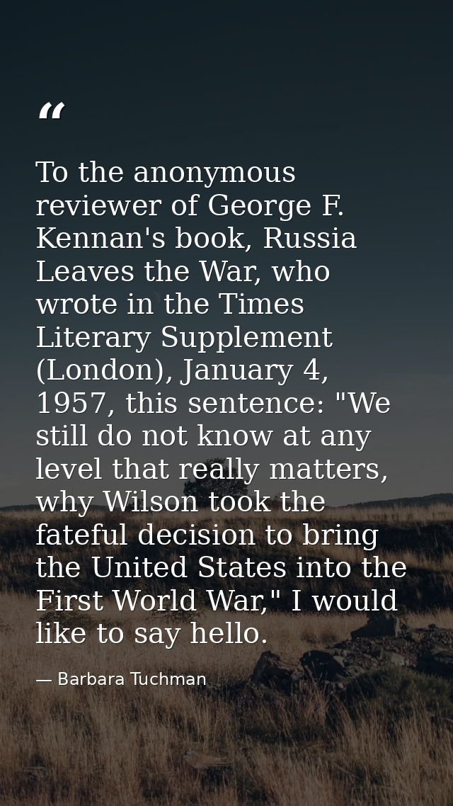 To the anonymous reviewer of George F. Kennan's book, Russia Leaves the War, who wrote in the Times Literary Supplement  — Barbara Tuchman