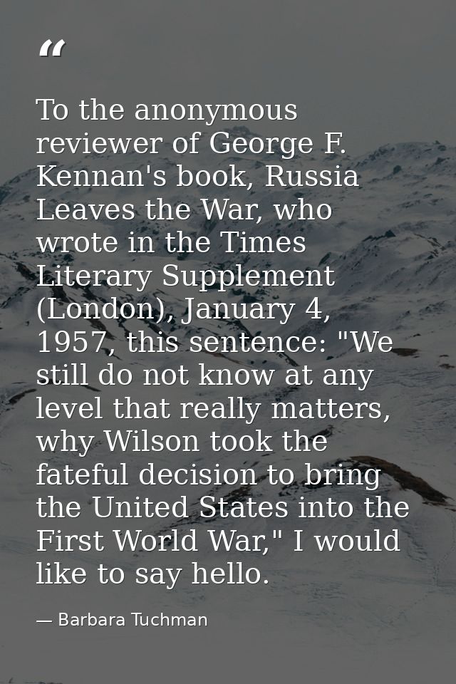 To the anonymous reviewer of George F. Kennan's book, Russia Leaves the War, who wrote in the Times Literary Supplement  — Barbara Tuchman