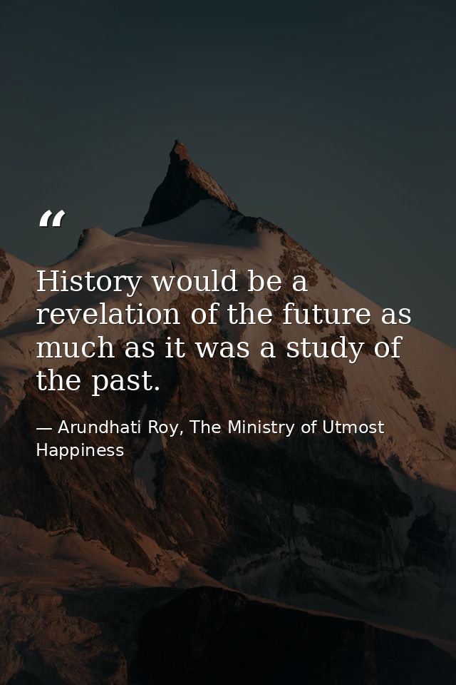 History would be a revelation of the future as much as it was a study of the past. — Arundhati Roy, The Ministry of Utmost Happiness