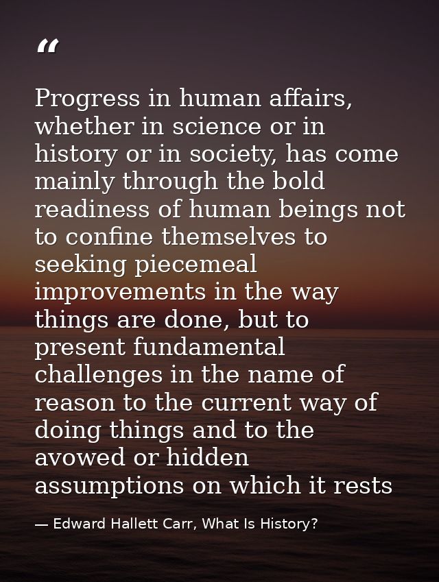 Progress in human affairs, whether in science or in history or in society, has come mainly through the bold readiness of — Edward Hallett Carr, What Is History?