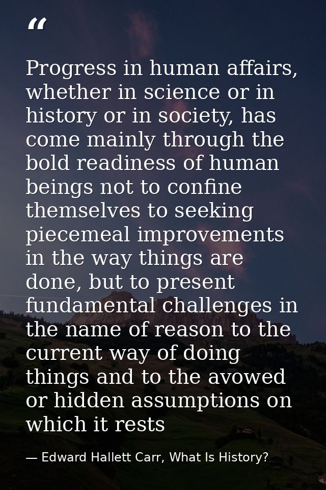 Progress in human affairs, whether in science or in history or in society, has come mainly through the bold readiness of — Edward Hallett Carr, What Is History?