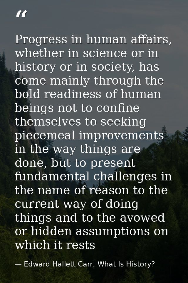 Progress in human affairs, whether in science or in history or in society, has come mainly through the bold readiness of — Edward Hallett Carr, What Is History?