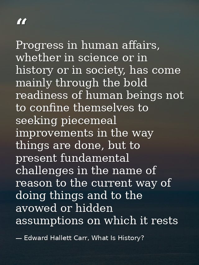 Progress in human affairs, whether in science or in history or in society, has come mainly through the bold readiness of — Edward Hallett Carr, What Is History?