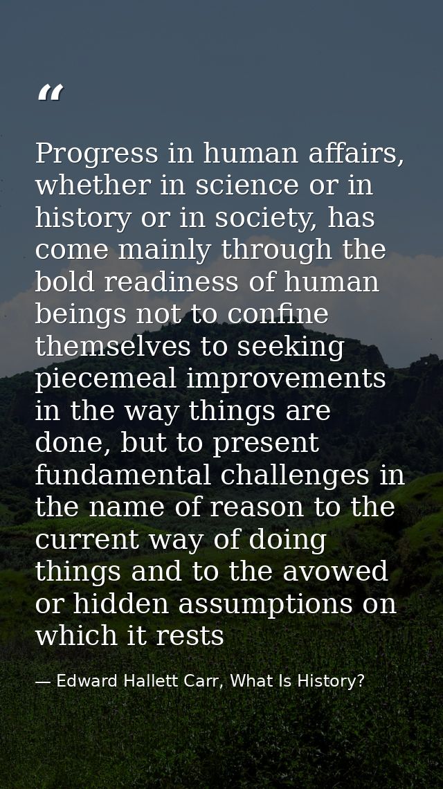 Progress in human affairs, whether in science or in history or in society, has come mainly through the bold readiness of — Edward Hallett Carr, What Is History?