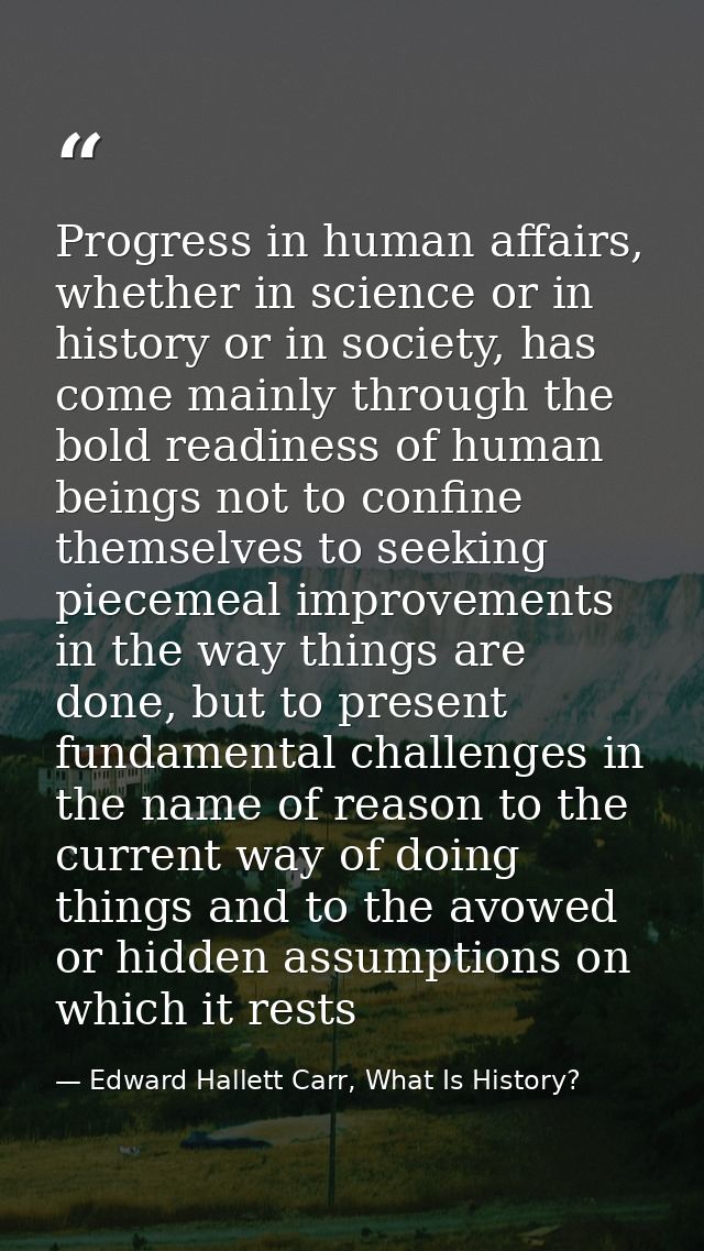 Progress in human affairs, whether in science or in history or in society, has come mainly through the bold readiness of — Edward Hallett Carr, What Is History?
