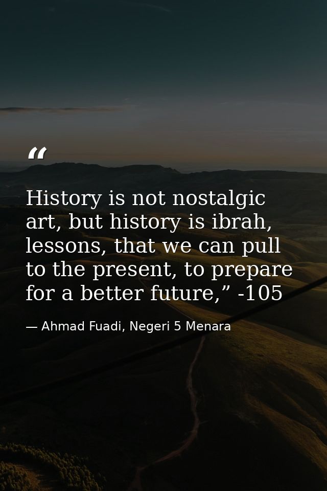 History is not nostalgic art, but history is ibrah, lessons, that we can pull to the present, to prepare for a better fu — Ahmad Fuadi, Negeri 5 Menara