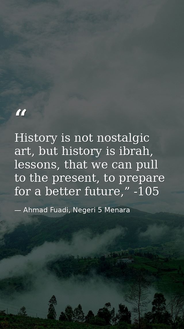 History is not nostalgic art, but history is ibrah, lessons, that we can pull to the present, to prepare for a better fu — Ahmad Fuadi, Negeri 5 Menara