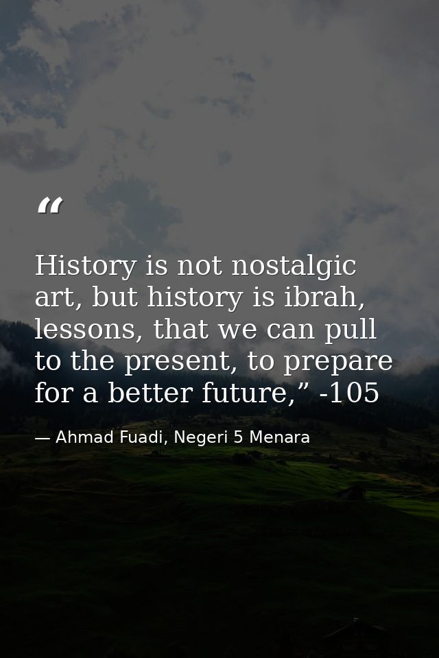 History is not nostalgic art, but history is ibrah, lessons, that we can pull to the present, to prepare for a better fu — Ahmad Fuadi, Negeri 5 Menara