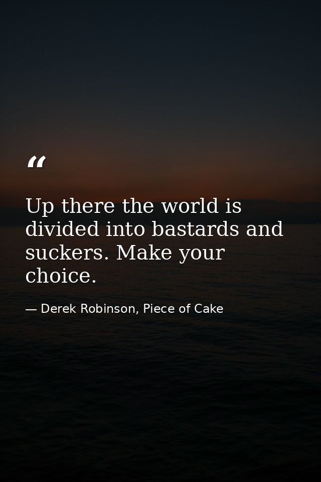 Up there the world is divided into bastards and suckers. Make your choice. — Derek Robinson, Piece of Cake