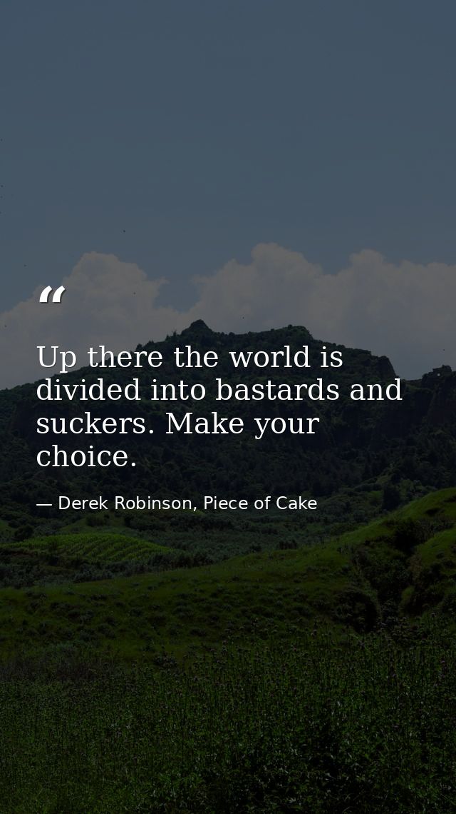 Up there the world is divided into bastards and suckers. Make your choice. — Derek Robinson, Piece of Cake