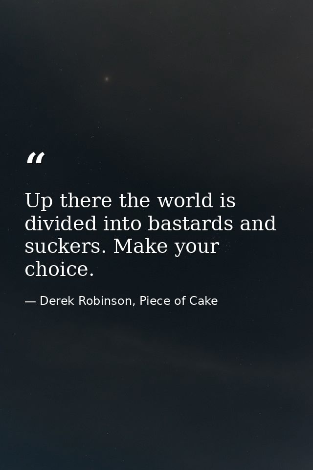 Up there the world is divided into bastards and suckers. Make your choice. — Derek Robinson, Piece of Cake