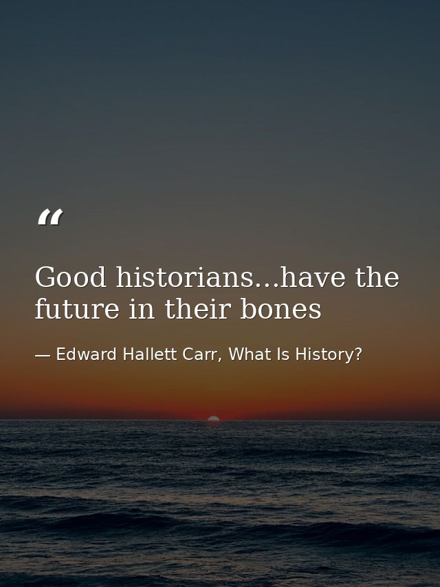 Good historians...have the future in their bones — Edward Hallett Carr, What Is History?