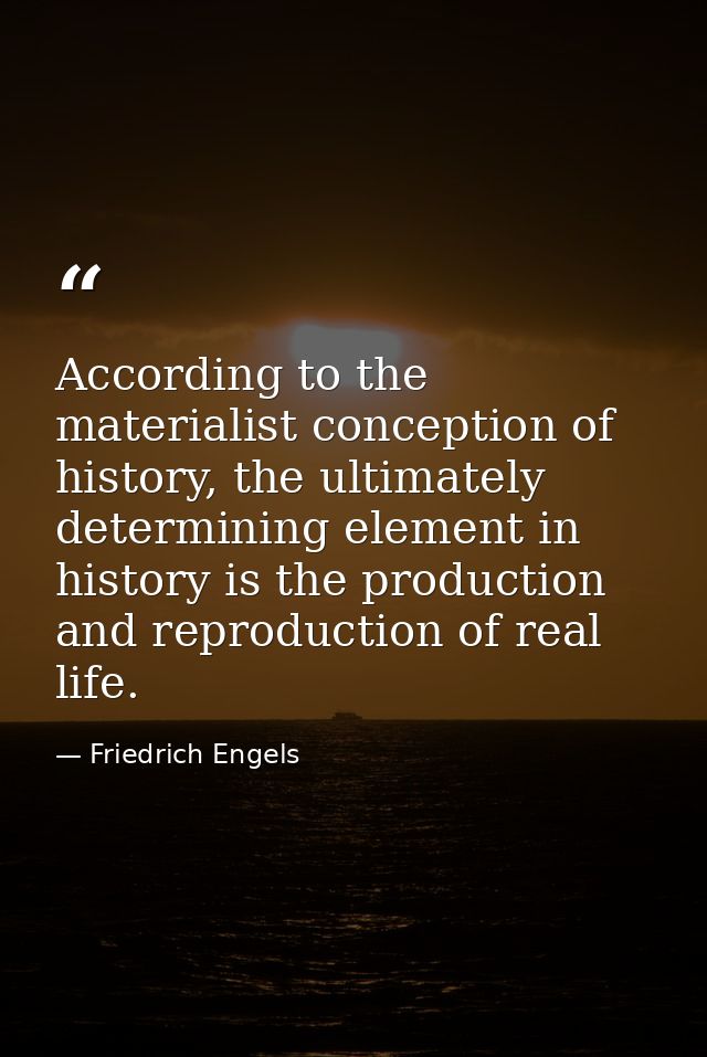 According to the materialist conception of history, the ultimately determining element in history is the production and  — Friedrich Engels