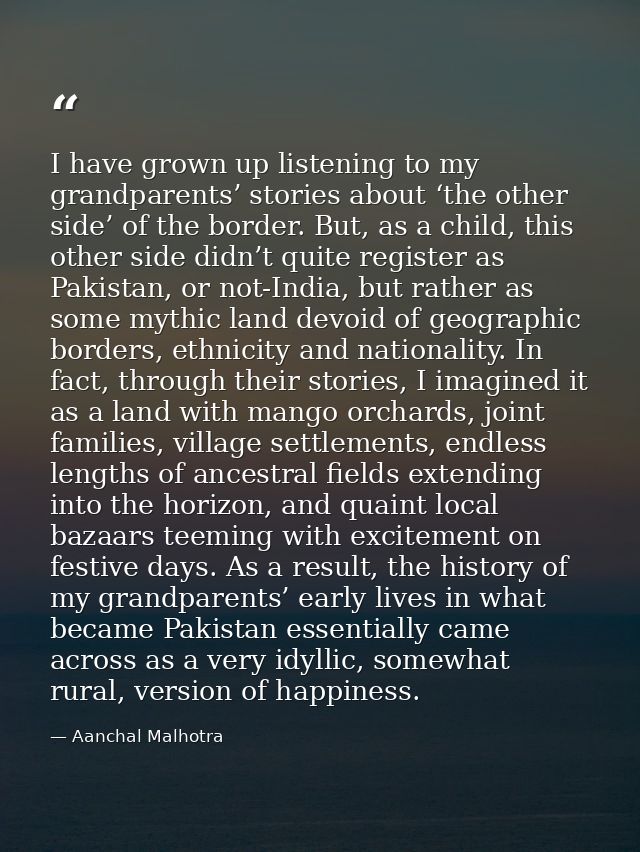 I have grown up listening to my grandparents’ stories about ‘the other side’ of the border. But, as a child, this other  — Aanchal Malhotra