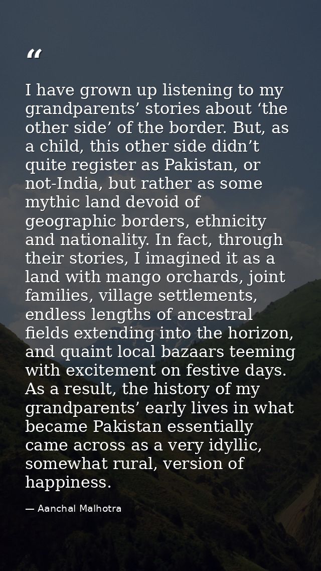 I have grown up listening to my grandparents’ stories about ‘the other side’ of the border. But, as a child, this other  — Aanchal Malhotra