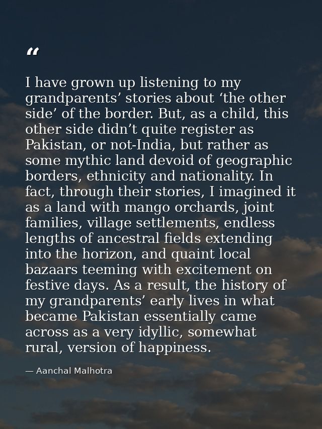 I have grown up listening to my grandparents’ stories about ‘the other side’ of the border. But, as a child, this other  — Aanchal Malhotra