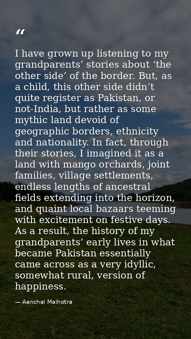 I have grown up listening to my grandparents’ stories about ‘the other side’ of the border. But, as a child, this other  — Aanchal Malhotra