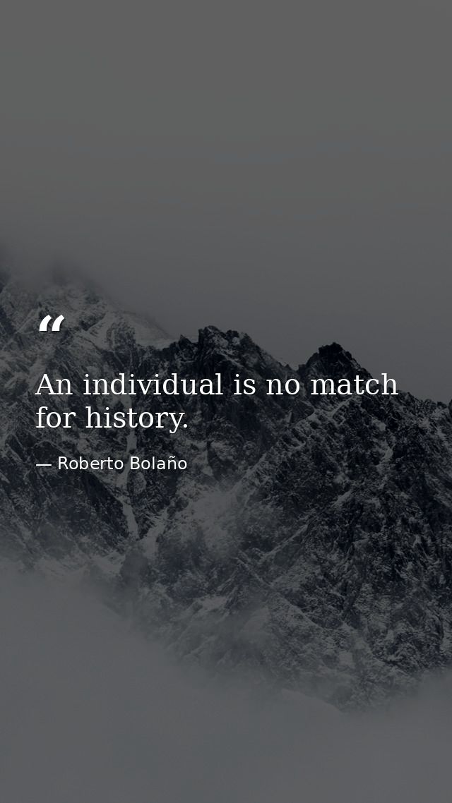 An individual is no match for history. — Roberto Bolaño