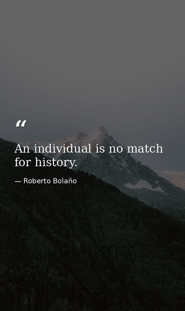 An individual is no match for history. — Roberto Bolaño