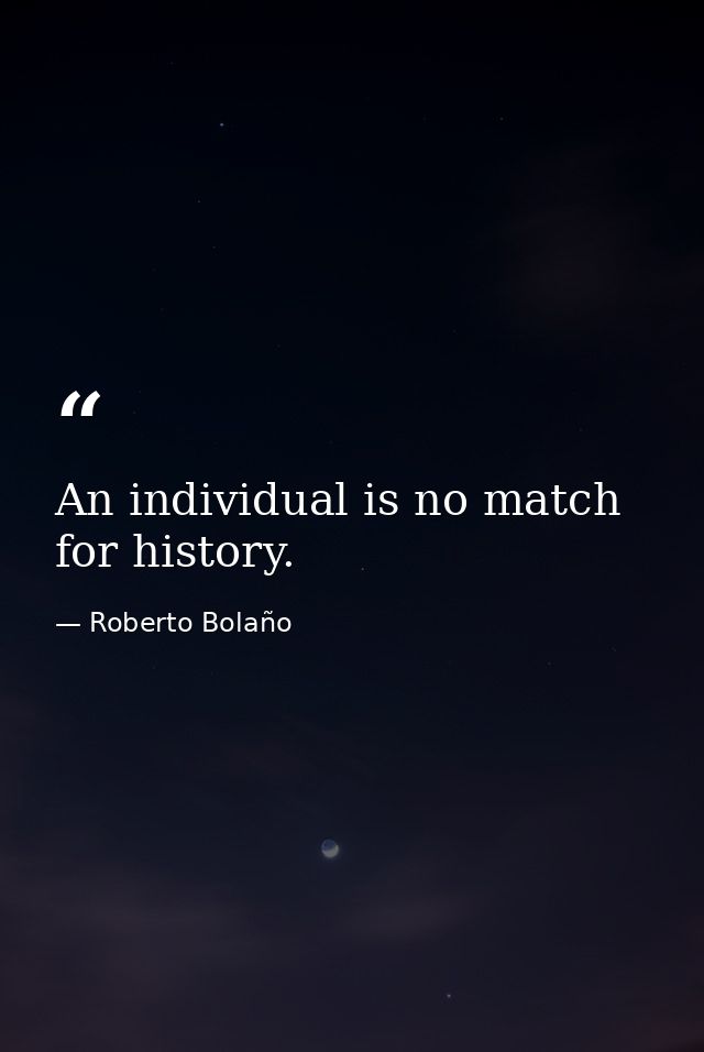 An individual is no match for history. — Roberto Bolaño
