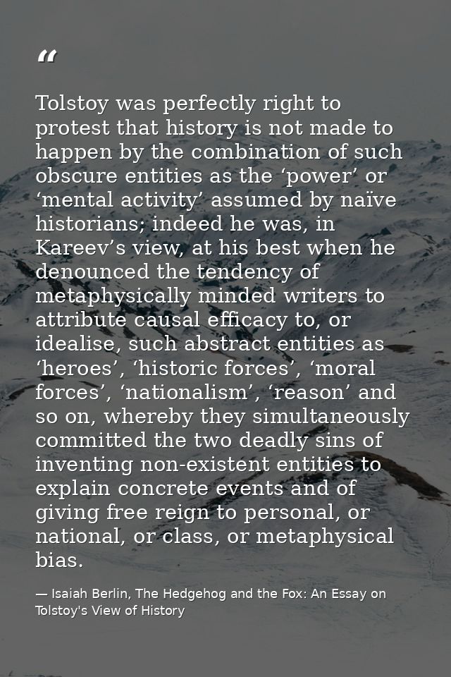 Tolstoy was perfectly right to protest that history is not made to happen by the combination of such obscure entities as — Isaiah Berlin, The Hedgehog and the Fox: An Essay on Tolstoy's View of History