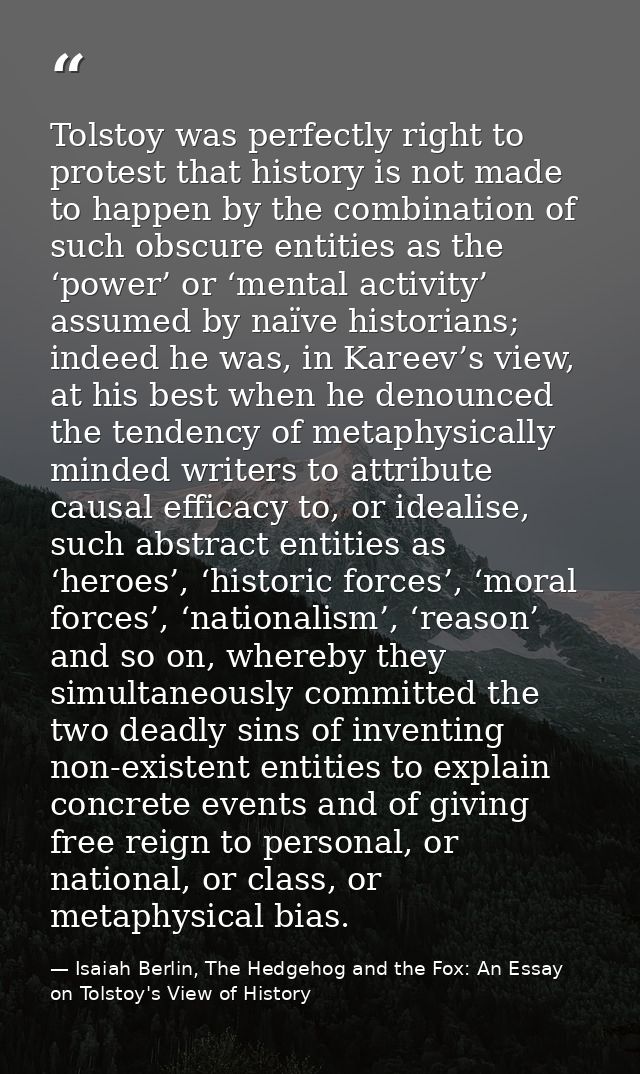Tolstoy was perfectly right to protest that history is not made to happen by the combination of such obscure entities as — Isaiah Berlin, The Hedgehog and the Fox: An Essay on Tolstoy's View of History