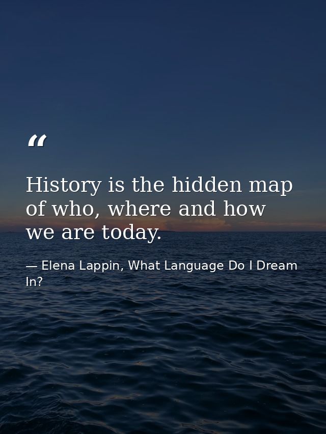 History is the hidden map of who, where and how we are today. — Elena Lappin, What Language Do I Dream In?