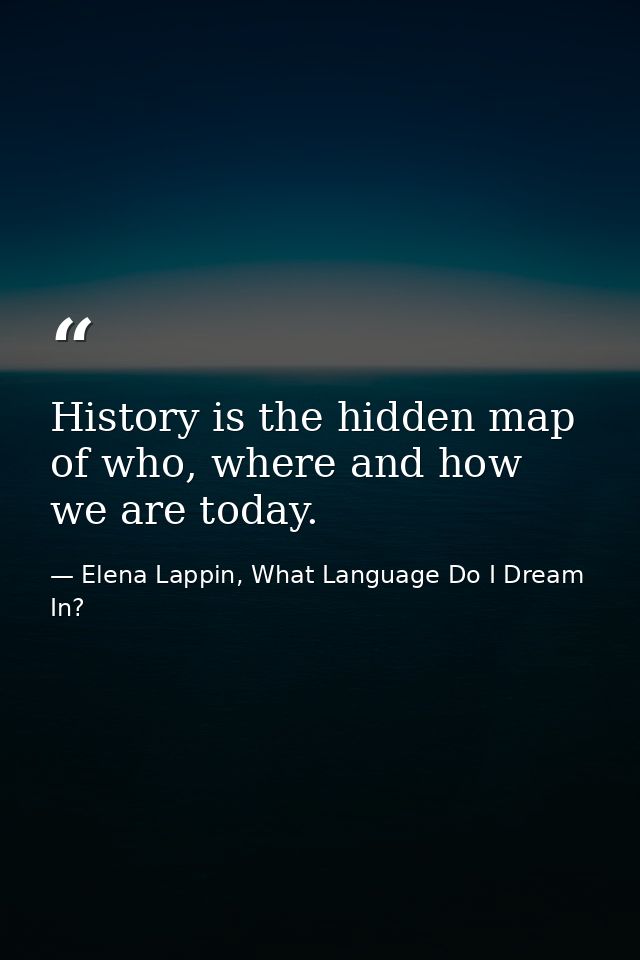 History is the hidden map of who, where and how we are today. — Elena Lappin, What Language Do I Dream In?