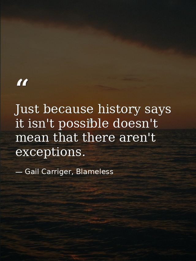 Just because history says it isn't possible doesn't mean that there aren't exceptions. — Gail Carriger, Blameless