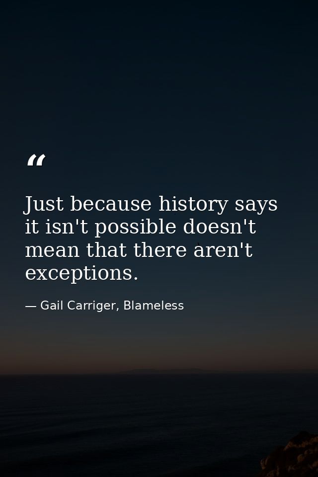 Just because history says it isn't possible doesn't mean that there aren't exceptions. — Gail Carriger, Blameless