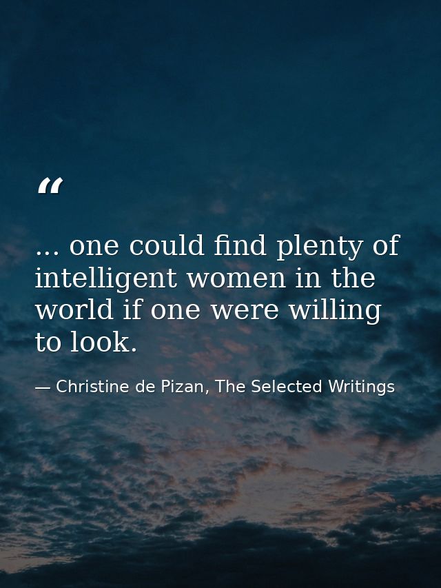 ... one could find plenty of intelligent women in the world if one were willing to look. — Christine de Pizan, The Selected Writings