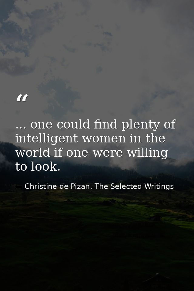 ... one could find plenty of intelligent women in the world if one were willing to look. — Christine de Pizan, The Selected Writings