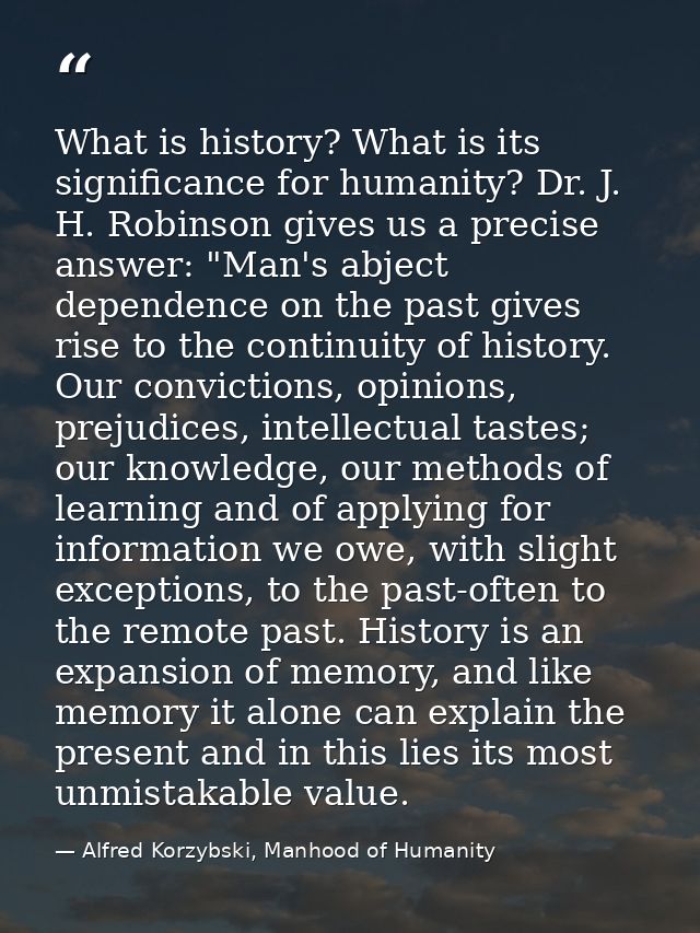 What is history? What is its significance for humanity? Dr. J. H. Robinson gives us a precise answer: "Man's abject depe — Alfred Korzybski, Manhood of Humanity