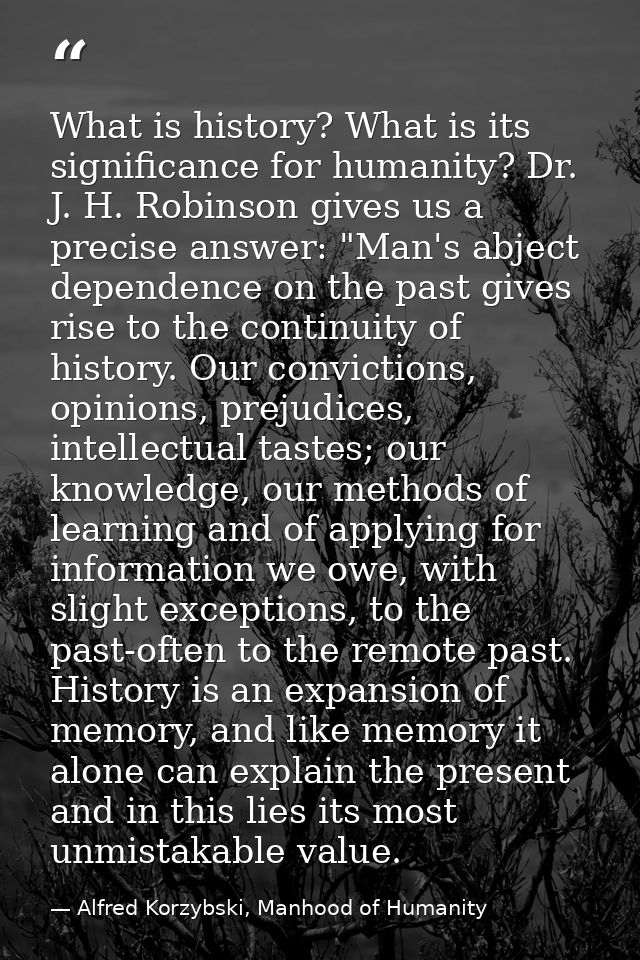 What is history? What is its significance for humanity? Dr. J. H. Robinson gives us a precise answer: "Man's abject depe — Alfred Korzybski, Manhood of Humanity