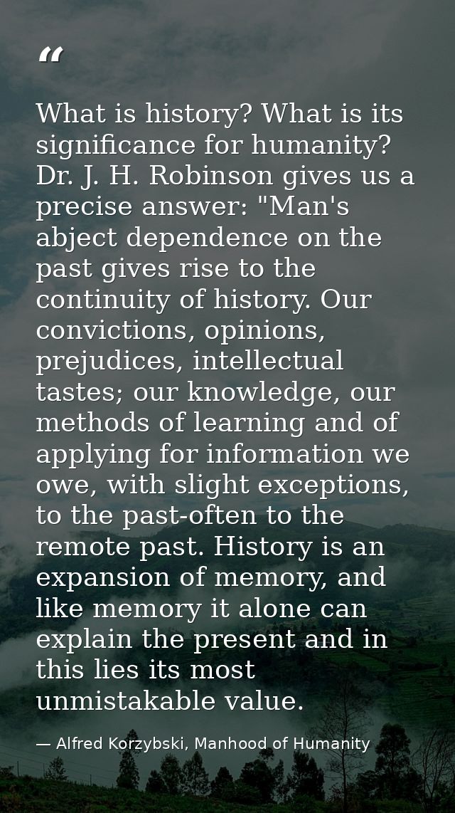 What is history? What is its significance for humanity? Dr. J. H. Robinson gives us a precise answer: "Man's abject depe — Alfred Korzybski, Manhood of Humanity