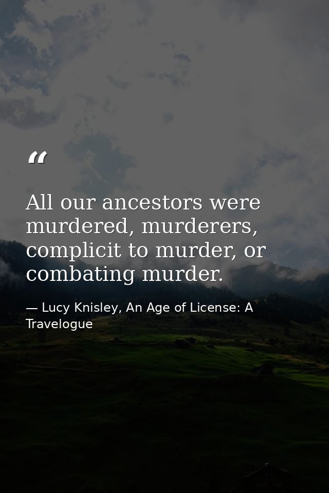 All our ancestors were murdered, murderers, complicit to murder, or combating murder. — Lucy Knisley, An Age of License: A Travelogue