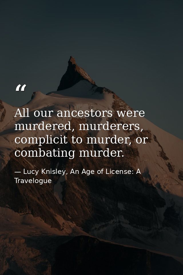 All our ancestors were murdered, murderers, complicit to murder, or combating murder. — Lucy Knisley, An Age of License: A Travelogue