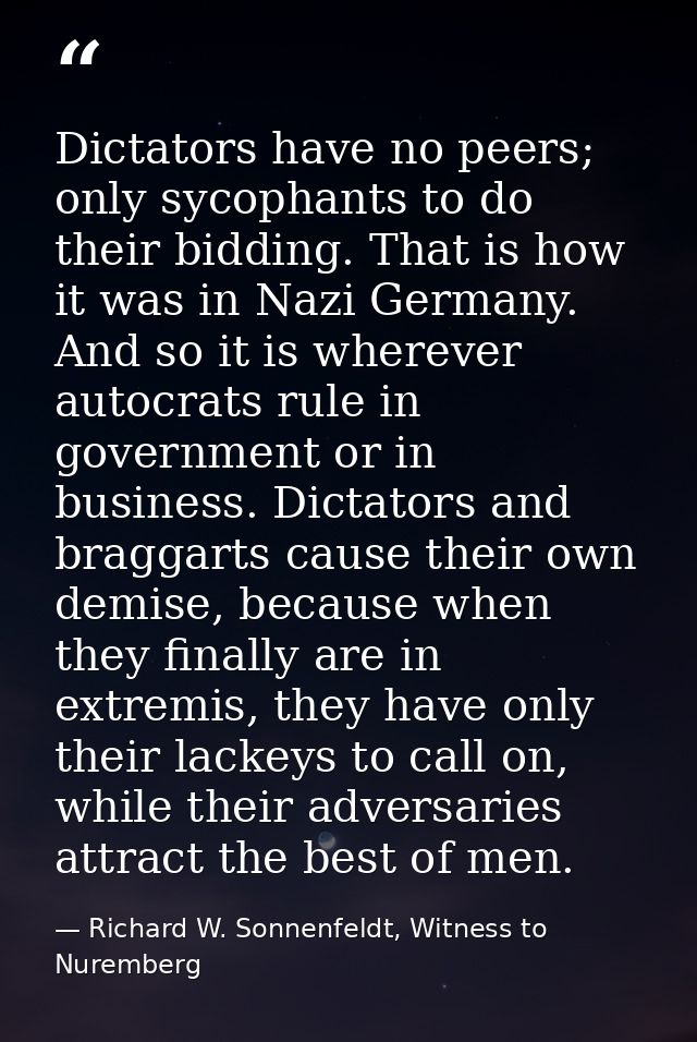 Dictators have no peers; only sycophants to do their bidding. That is how it was in Nazi Germany. And so it is wherever  — Richard W. Sonnenfeldt, Witness to Nuremberg