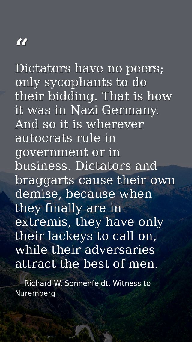 Dictators have no peers; only sycophants to do their bidding. That is how it was in Nazi Germany. And so it is wherever  — Richard W. Sonnenfeldt, Witness to Nuremberg