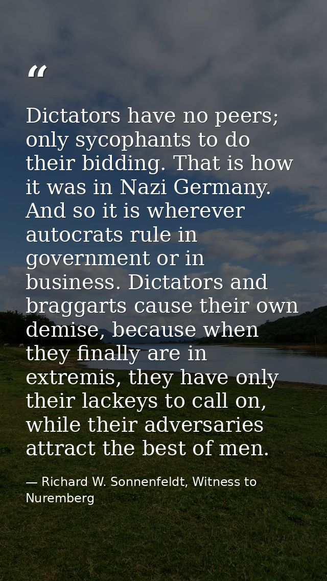 Dictators have no peers; only sycophants to do their bidding. That is how it was in Nazi Germany. And so it is wherever  — Richard W. Sonnenfeldt, Witness to Nuremberg