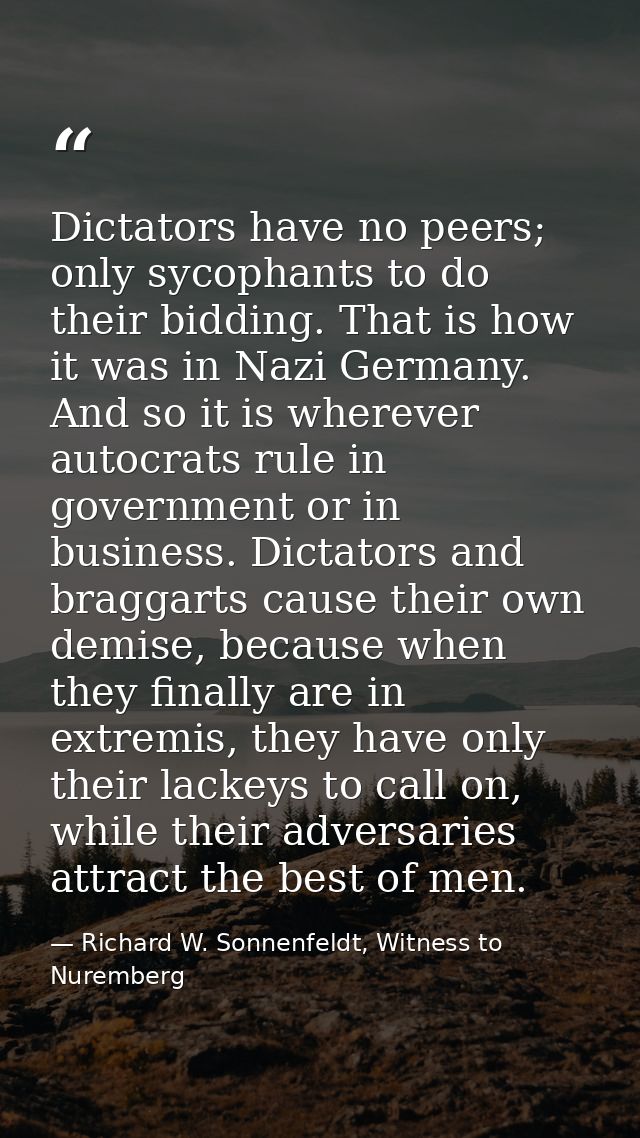Dictators have no peers; only sycophants to do their bidding. That is how it was in Nazi Germany. And so it is wherever  — Richard W. Sonnenfeldt, Witness to Nuremberg