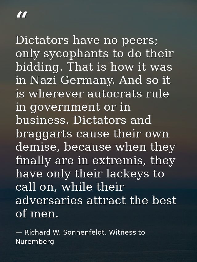 Dictators have no peers; only sycophants to do their bidding. That is how it was in Nazi Germany. And so it is wherever  — Richard W. Sonnenfeldt, Witness to Nuremberg